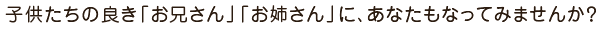 子供たちの良き「お兄さん」「お姉さん」に、あなたもなってみませんか？