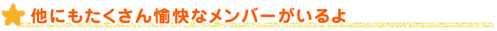 他にもたくさん愉快なメンバーがいるよ