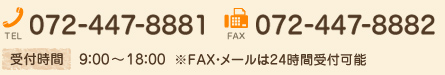 TEL.072-447-8881 FAX.072-447-8882 受付時間9：00～18：00 ※FAX・メールは24時間受付可能