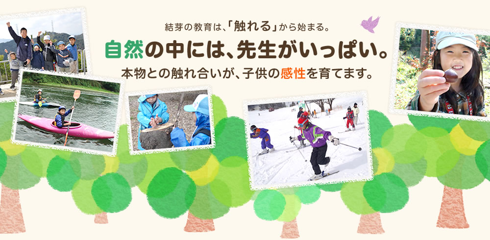 結芽の教育は、「触れる」から始まる。自然の中には、先生がいっぱい。本物との触れ合いが、子供の感性を育てます。