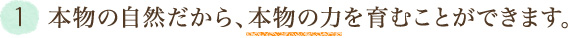 1．本物の自然だから、本物の力を育むことができます。