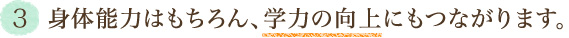 3．身体能力はもちろん、学力の向上にもつながります。