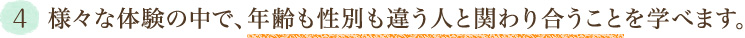 4．様々な体験の中で、年齢も性別も違う人と関わり合うことを学べます。