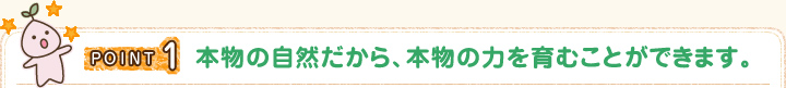 POINT1 本物の自然だから、本物の力を育むことができます。