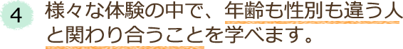 4．様々な体験の中で、年齢も性別も違う人と関わり合うことを学べます。